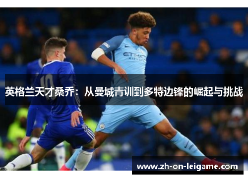 英格兰天才桑乔:从曼城青训到多特边锋的崛起与挑战 英格兰天才桑乔:从曼城青训到多特边锋的崛起与挑战