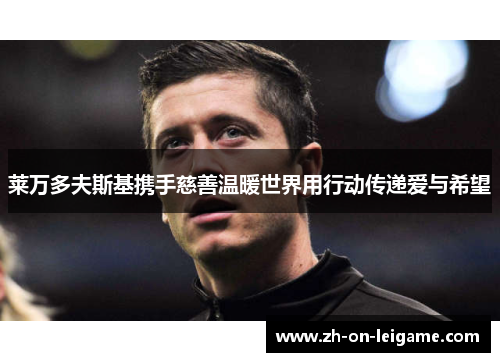 莱万多夫斯基携手慈善温暖世界用行动传递爱与希望