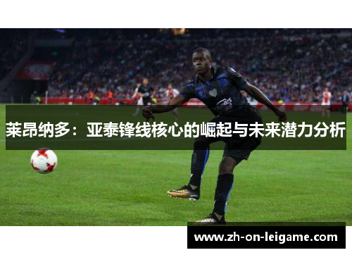 莱昂纳多:亚泰锋线核心的崛起与未来潜力分析 莱昂纳多:亚泰锋线核心的崛起与未来潜力分析