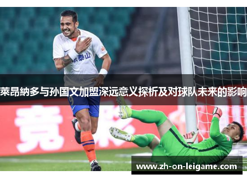 萊昂納多与孙国文加盟深远意义探析及对球队未来的影响 萊昂納多与孙国文加盟深远意义探析及对球队未来的影响