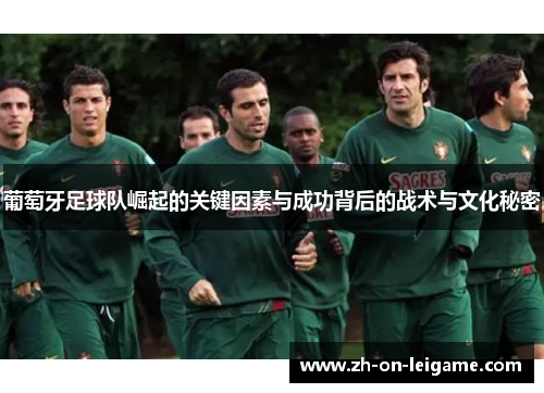 葡萄牙足球队崛起的关键因素与成功背后的战术与文化秘密 葡萄牙足球队崛起的关键因素与成功背后的战术与文化秘密