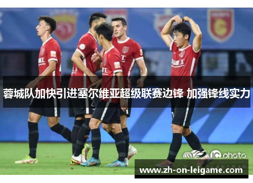 蓉城队加快引进塞尔维亚超级联赛边锋 加强锋线实力 蓉城队加快引进塞尔维亚超级联赛边锋 加强锋线实力