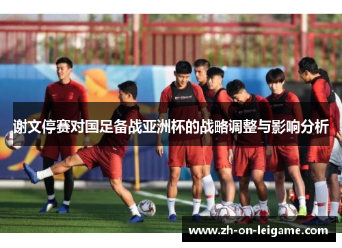 谢文停赛对国足备战亚洲杯的战略调整与影响分析 谢文停赛对国足备战亚洲杯的战略调整与影响分析
