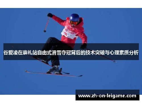 谷爱凌在崇礼站自由式滑雪夺冠背后的技术突破与心理素质分析 谷爱凌在崇礼站自由式滑雪夺冠背后的技术突破与心理素质分析