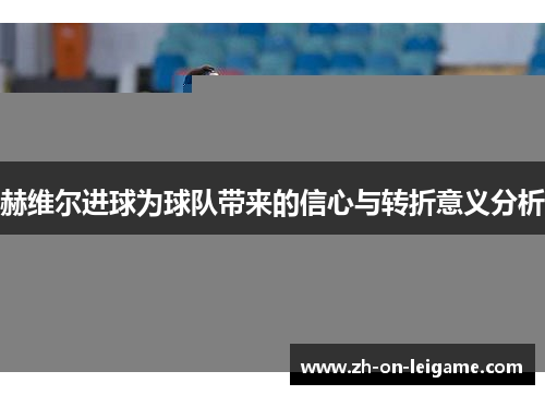 赫维尔进球为球队带来的信心与转折意义分析