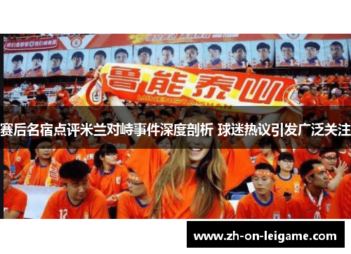 赛后名宿点评米兰对峙事件深度剖析 球迷热议引发广泛关注
