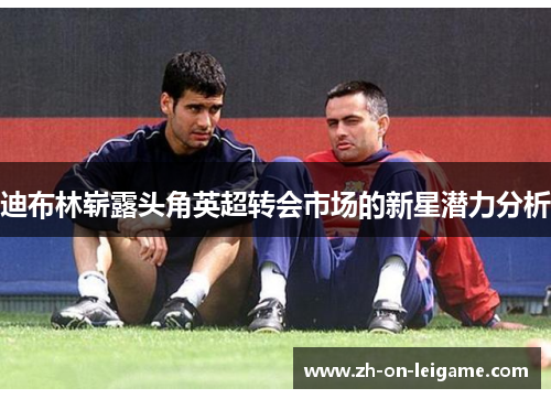 迪布林崭露头角英超转会市场的新星潜力分析