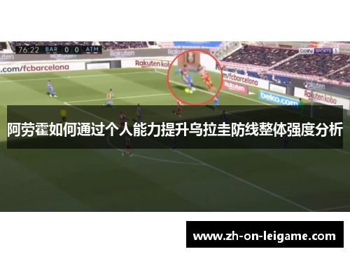 阿劳霍如何通过个人能力提升乌拉圭防线整体强度分析 阿劳霍如何通过个人能力提升乌拉圭防线整体强度分析