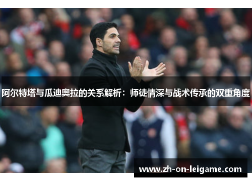 阿尔特塔与瓜迪奥拉的关系解析:师徒情深与战术传承的双重角度 阿尔特塔与瓜迪奥拉的关系解析:师徒情深与战术传承的双重角度