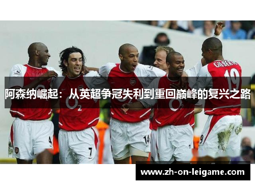 阿森纳崛起:从英超争冠失利到重回巅峰的复兴之路 阿森纳崛起:从英超争冠失利到重回巅峰的复兴之路