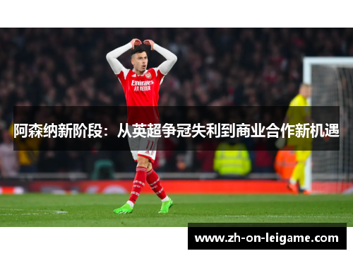 阿森纳新阶段:从英超争冠失利到商业合作新机遇 阿森纳新阶段:从英超争冠失利到商业合作新机遇
