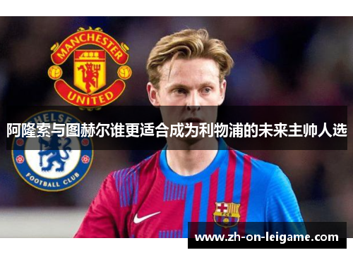 阿隆索与图赫尔谁更适合成为利物浦的未来主帅人选 阿隆索与图赫尔谁更适合成为利物浦的未来主帅人选