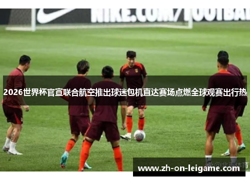 2026世界杯官宣联合航空推出球迷包机直达赛场点燃全球观赛出行热