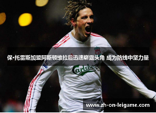 保·托雷斯加盟阿斯顿维拉后迅速崭露头角 成为防线中坚力量 保·托雷斯加盟阿斯顿维拉后迅速崭露头角 成为防线中坚力量