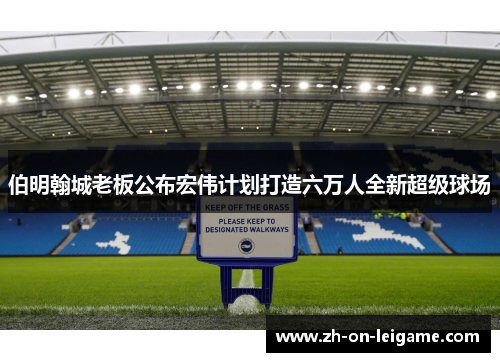 伯明翰城老板公布宏伟计划打造六万人全新超级球场 伯明翰城老板公布宏伟计划打造六万人全新超级球场