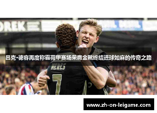 吕克·德容再度称霸荷甲赛场荣膺金靴终结进球如麻的传奇之路