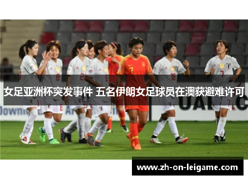 女足亚洲杯突发事件 五名伊朗女足球员在澳获避难许可 女足亚洲杯突发事件 五名伊朗女足球员在澳获避难许可