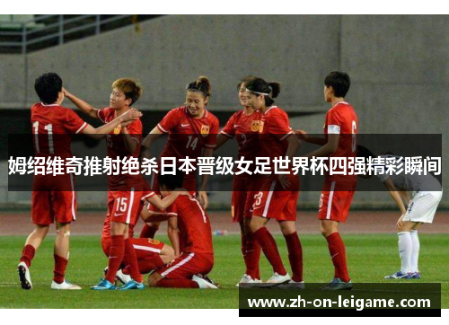 姆绍维奇推射绝杀日本晋级女足世界杯四强精彩瞬间 姆绍维奇推射绝杀日本晋级女足世界杯四强精彩瞬间