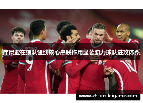 库尼亚在狼队锋线核心串联作用显著助力球队进攻体系