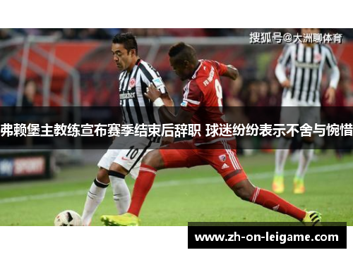 弗赖堡主教练宣布赛季结束后辞职 球迷纷纷表示不舍与惋惜