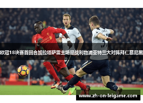 欧冠18决赛首回合加拉塔萨雷主场迎战利物浦亚特兰大对阵拜仁慕尼黑