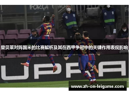 登贝莱对阵国米的比赛解析及其在西甲争冠中的关键作用表现影响