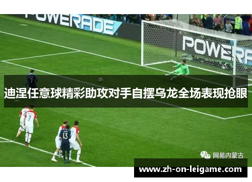 迪涅任意球精彩助攻对手自摆乌龙全场表现抢眼 迪涅任意球精彩助攻对手自摆乌龙全场表现抢眼