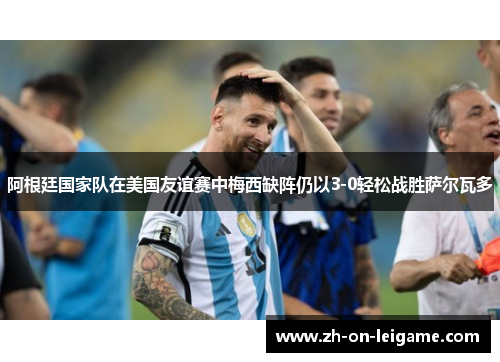 阿根廷国家队在美国友谊赛中梅西缺阵仍以3-0轻松战胜萨尔瓦多 阿根廷国家队在美国友谊赛中梅西缺阵仍以3-0轻松战胜萨尔瓦多