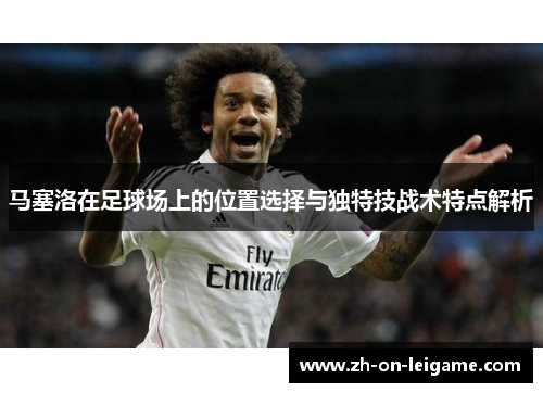 马塞洛在足球场上的位置选择与独特技战术特点解析 马塞洛在足球场上的位置选择与独特技战术特点解析