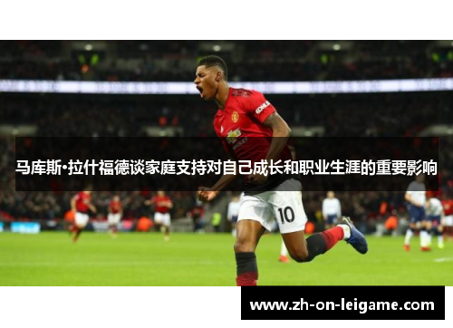 马库斯·拉什福德谈家庭支持对自己成长和职业生涯的重要影响 马库斯·拉什福德谈家庭支持对自己成长和职业生涯的重要影响