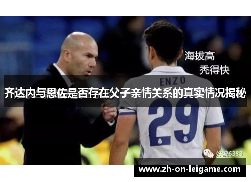 齐达内与恩佐是否存在父子亲情关系的真实情况揭秘 齐达内与恩佐是否存在父子亲情关系的真实情况揭秘