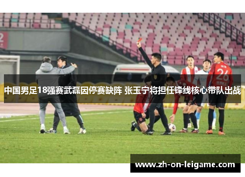 中国男足18强赛武磊因停赛缺阵 张玉宁将担任锋线核心带队出战 中国男足18强赛武磊因停赛缺阵 张玉宁将担任锋线核心带队出战