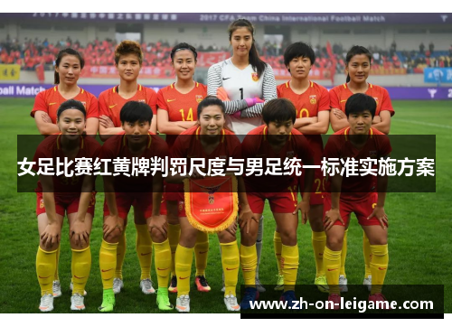 女足比赛红黄牌判罚尺度与男足统一标准实施方案 女足比赛红黄牌判罚尺度与男足统一标准实施方案