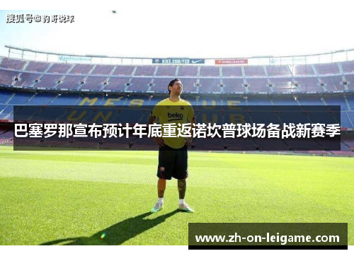 巴塞罗那宣布预计年底重返诺坎普球场备战新赛季 巴塞罗那宣布预计年底重返诺坎普球场备战新赛季